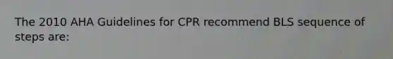 The 2010 AHA Guidelines for CPR recommend BLS sequence of steps are: