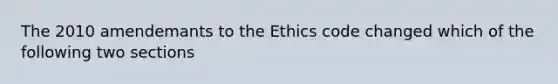 The 2010 amendemants to the Ethics code changed which of the following two sections