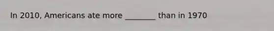 In 2010, Americans ate more ________ than in 1970