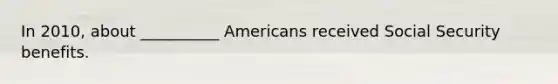 In 2010, about __________ Americans received Social Security benefits.