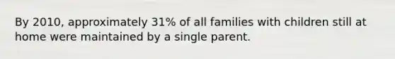 By 2010, approximately 31% of all families with children still at home were maintained by a single parent.