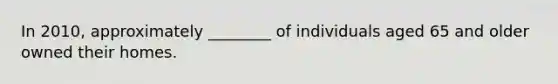 In 2010, approximately ________ of individuals aged 65 and older owned their homes.