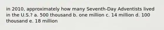 in 2010, approximately how many Seventh-Day Adventists lived in the U.S.?​ a. 500 thousand​ b. one million c. 14 million d. 100 thousand e. 18 million