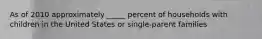 As of 2010 approximately _____ percent of households with children in the United States or single-parent families