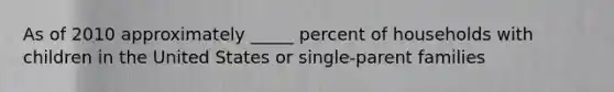 As of 2010 approximately _____ percent of households with children in the United States or single-parent families