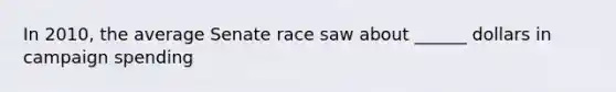 In 2010, the average Senate race saw about ______ dollars in campaign spending
