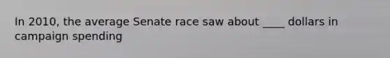 In 2010, the average Senate race saw about ____ dollars in campaign spending