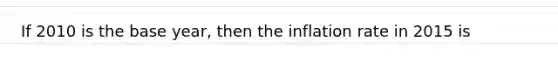 If 2010 is the base year, then the inflation rate in 2015 is