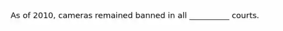 As of 2010, cameras remained banned in all __________ courts.