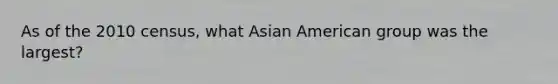 As of the 2010 census, what Asian American group was the largest?