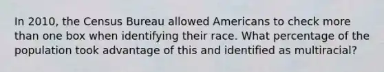 In 2010, the Census Bureau allowed Americans to check more than one box when identifying their race. What percentage of the population took advantage of this and identified as multiracial?