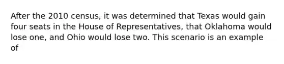 After the 2010 census, it was determined that Texas would gain four seats in the House of Representatives, that Oklahoma would lose one, and Ohio would lose two. This scenario is an example of