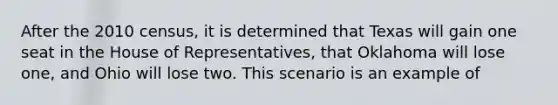 After the 2010 census, it is determined that Texas will gain one seat in the House of Representatives, that Oklahoma will lose one, and Ohio will lose two. This scenario is an example of