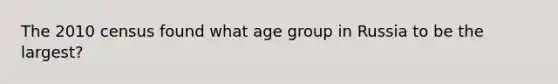 The 2010 census found what age group in Russia to be the largest?