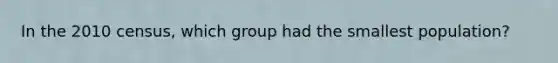 In the 2010 census, which group had the smallest population?