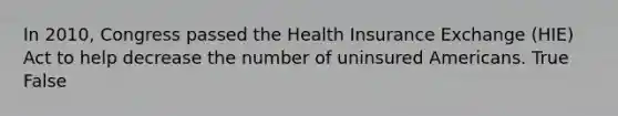 In 2010, Congress passed the Health Insurance Exchange (HIE) Act to help decrease the number of uninsured Americans. True False