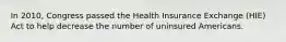 In 2010, Congress passed the Health Insurance Exchange (HIE) Act to help decrease the number of uninsured Americans.