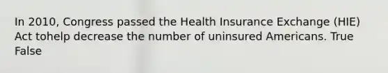 In 2010, Congress passed the Health Insurance Exchange (HIE) Act tohelp decrease the number of uninsured Americans. True False