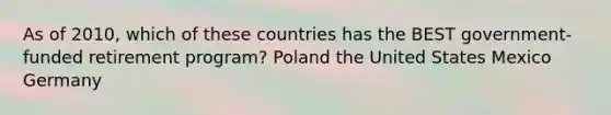 As of 2010, which of these countries has the BEST government-funded retirement program? Poland the United States Mexico Germany