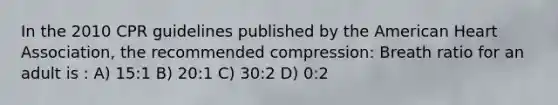 In the 2010 CPR guidelines published by the American Heart Association, the recommended compression: Breath ratio for an adult is : A) 15:1 B) 20:1 C) 30:2 D) 0:2