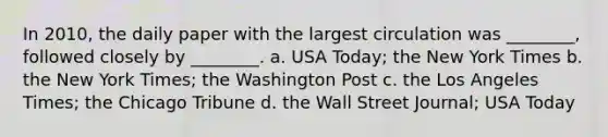 In 2010, the daily paper with the largest circulation was ________, followed closely by ________. a. USA Today; the New York Times b. the New York Times; the Washington Post c. the Los Angeles Times; the Chicago Tribune d. the Wall Street Journal; USA Today