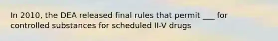 In 2010, the DEA released final rules that permit ___ for controlled substances for scheduled II-V drugs