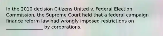 In the 2010 decision Citizens United v. Federal Election Commission, the Supreme Court held that a federal campaign finance reform law had wrongly imposed restrictions on ________________ by corporations.