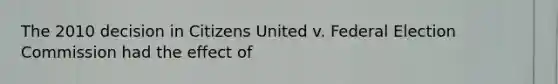 The 2010 decision in Citizens United v. Federal Election Commission had the effect of