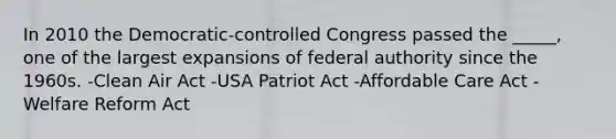 In 2010 the Democratic-controlled Congress passed the _____, one of the largest expansions of federal authority since the 1960s. -Clean Air Act -USA Patriot Act -Affordable Care Act -Welfare Reform Act