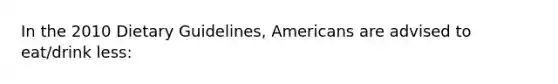 In the 2010 Dietary Guidelines, Americans are advised to eat/drink less: