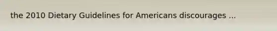 the 2010 Dietary Guidelines for Americans discourages ...