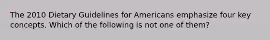 The 2010 Dietary Guidelines for Americans emphasize four key concepts. Which of the following is not one of them?