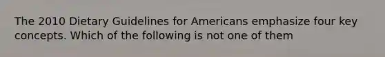 The 2010 Dietary Guidelines for Americans emphasize four key concepts. Which of the following is not one of them