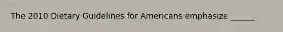 The 2010 Dietary Guidelines for Americans emphasize ______