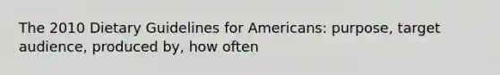 The 2010 Dietary Guidelines for Americans: purpose, target audience, produced by, how often