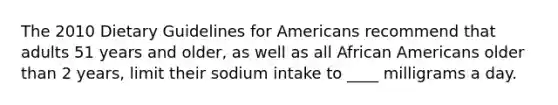 The 2010 Dietary Guidelines for Americans recommend that adults 51 years and older, as well as all African Americans older than 2 years, limit their sodium intake to ____ milligrams a day.