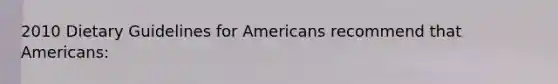 2010 Dietary Guidelines for Americans recommend that Americans: