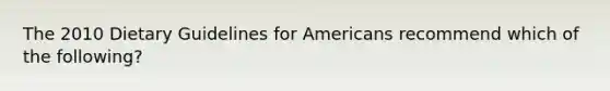 The 2010 Dietary Guidelines for Americans recommend which of the following?