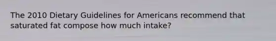 The 2010 Dietary Guidelines for Americans recommend that saturated fat compose how much intake?