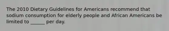 The 2010 Dietary Guidelines for Americans recommend that sodium consumption for elderly people and African Americans be limited to ______ per day.