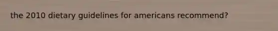 the 2010 dietary guidelines for americans recommend?