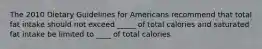 The 2010 Dietary Guidelines for Americans recommend that total fat intake should not exceed _____ of total calories and saturated fat intake be limited to ____ of total calories