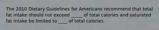 The 2010 Dietary Guidelines for Americans recommend that total fat intake should not exceed _____ of total calories and saturated fat intake be limited to ____ of total calories