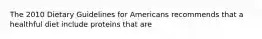 The 2010 Dietary Guidelines for Americans recommends that a healthful diet include proteins that are