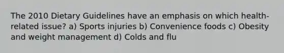 The 2010 Dietary Guidelines have an emphasis on which health-related issue? a) Sports injuries b) Convenience foods c) Obesity and weight management d) Colds and flu