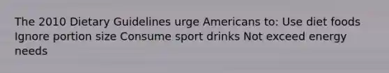 The 2010 Dietary Guidelines urge Americans to: Use diet foods Ignore portion size Consume sport drinks Not exceed energy needs