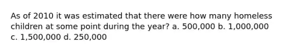 As of 2010 it was estimated that there were how many homeless children at some point during the year? a. 500,000 b. 1,000,000 c. 1,500,000 d. 250,000