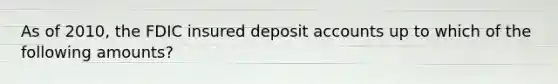 As of 2010, the FDIC insured deposit accounts up to which of the following amounts?