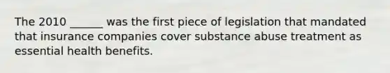 The 2010 ______ was the first piece of legislation that mandated that insurance companies cover substance abuse treatment as essential health benefits.