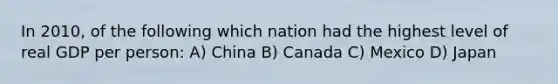 In 2010, of the following which nation had the highest level of real GDP per person: A) China B) Canada C) Mexico D) Japan